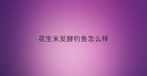花生米发酵钓鱼怎么样(花生米发酵钓鱼怎么样好用吗)