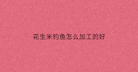 花生米钓鱼怎么加工的好(怎么秘制花生钓鱼)