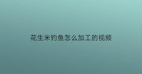 花生米钓鱼怎么加工的视频