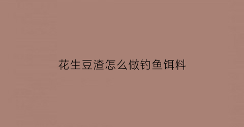 花生豆渣怎么做钓鱼饵料(豆渣花生渣有营养吗)