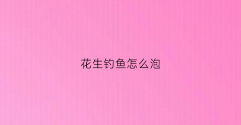 花生钓鱼怎么泡(花生钓鱼怎么泡酒好)