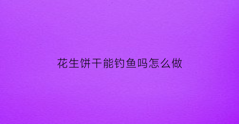 花生饼干能钓鱼吗怎么做(花生饼干能钓鱼吗怎么做的)