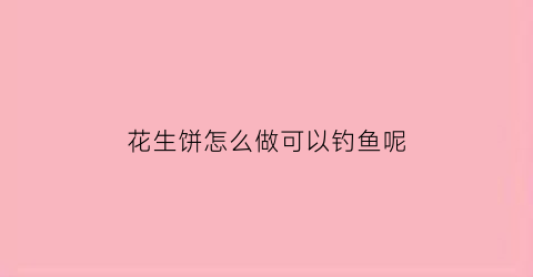 花生饼怎么做可以钓鱼呢(花生饼怎么做可以钓鱼呢)
