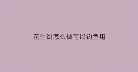 花生饼怎么做可以钓鱼用(花生饼做鱼饵配方)