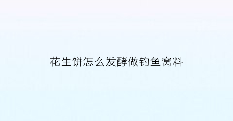 花生饼怎么发酵做钓鱼窝料(花生饼怎么发酵做钓鱼窝料呢)
