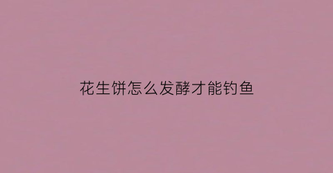 花生饼怎么发酵才能钓鱼(花生饼怎么发酵水肥)