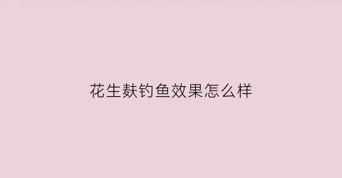 “花生麸钓鱼效果怎么样(花生麸钓鱼最佳用法)