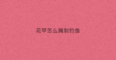 花甲怎么腌制钓鱼(腌制花甲做法)