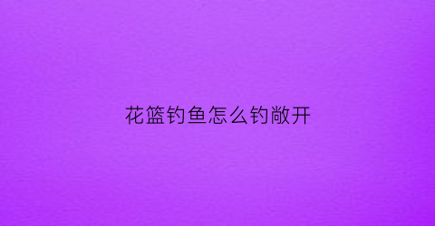 花篮钓鱼怎么钓敞开
