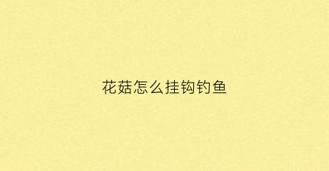 花菇怎么挂钩钓鱼(花菇怎么挂钩钓鱼视频)