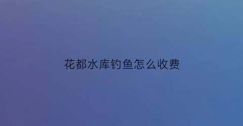花都水库钓鱼怎么收费(花都免费钓鱼水质好的地方)