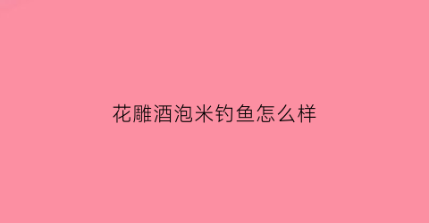 花雕酒泡米钓鱼怎么样(花雕酒可以泡小米打窝吗)