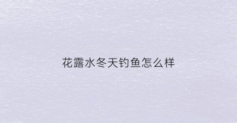 花露水冬天钓鱼怎么样(用花露水拌饵料能钓什么鱼)