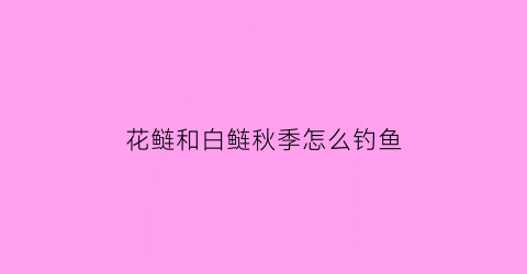 花鲢和白鲢秋季怎么钓鱼(花鲢和白鲢秋季怎么钓鱼的)