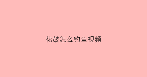 花鼓怎么钓鱼视频(花鼓怎么打的)