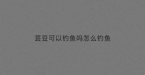 芸豆可以钓鱼吗怎么钓鱼(芸豆可以钓鱼吗怎么钓鱼的)
