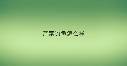 芹菜钓鱼怎么样(芹菜能喂鱼吗)