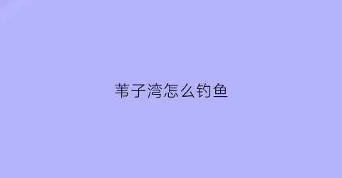 苇子湾怎么钓鱼(苇子湾怎么钓鱼最好)