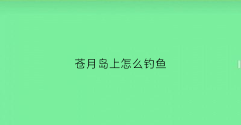 “苍月岛上怎么钓鱼(苍月岛boss刷新点)