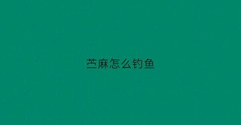 苎麻怎么钓鱼(苎麻怎么钓鱼最好)