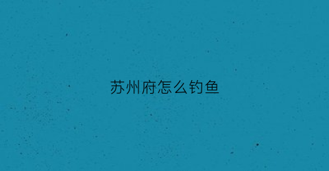 苏州府怎么钓鱼(苏州府怎么捕鱼)