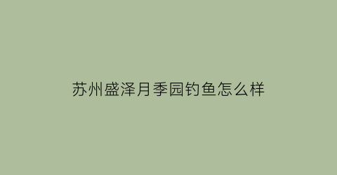 “苏州盛泽月季园钓鱼怎么样(盛泽月季公园开放时间)