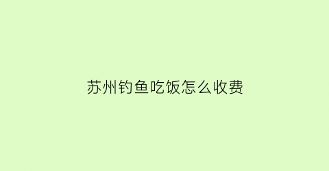 “苏州钓鱼吃饭怎么收费(苏州钓鱼吃饭的地方)