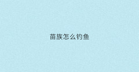 苗族怎么钓鱼(苗族怎么钓鱼视频)