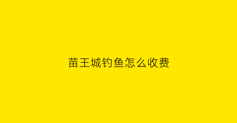 “苗王城钓鱼怎么收费(苗王城怎么样)