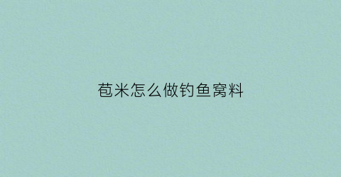苞米怎么做钓鱼窝料(玉米怎么做钓)