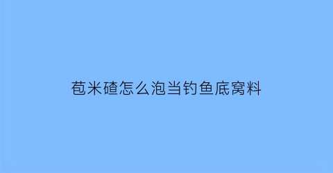 苞米碴怎么泡当钓鱼底窝料(苞米碴子的功效和作用)