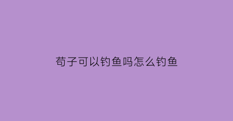 “苟子可以钓鱼吗怎么钓鱼(苟子鱼也叫什么鱼)