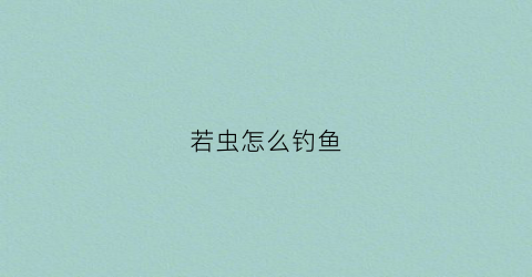 若虫怎么钓鱼(若虫怎么钓鱼视频)