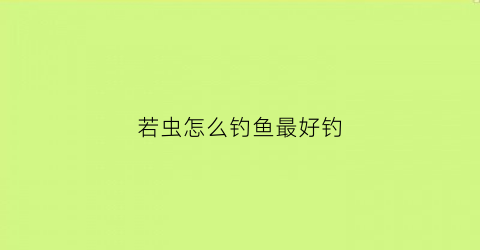 若虫怎么钓鱼最好钓(若虫钓法)