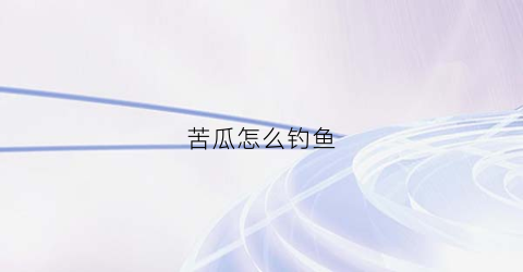 苦瓜怎么钓鱼(苦瓜怎么钓鱼效果好)