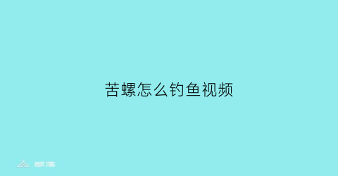 苦螺怎么钓鱼视频(苦螺怎么钓鱼视频讲解)