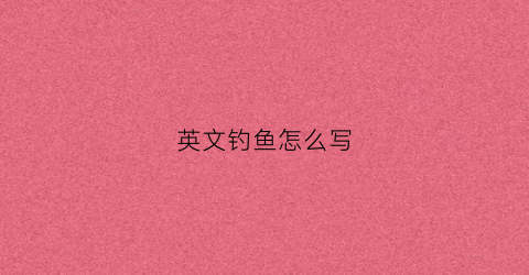 英文钓鱼怎么写(英语钓鱼的英语是什么)
