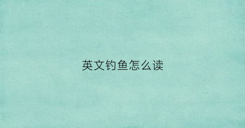 英文钓鱼怎么读(钓鱼英语怎么念)