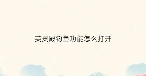 英灵殿钓鱼功能怎么打开(英灵殿钓鱼没反应)