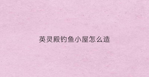 英灵殿钓鱼小屋怎么造(英灵殿钓鱼小屋怎么造船)