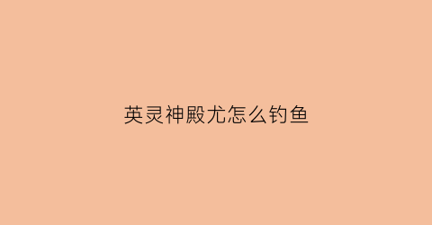 英灵神殿尤怎么钓鱼(英灵神殿钓鱼)