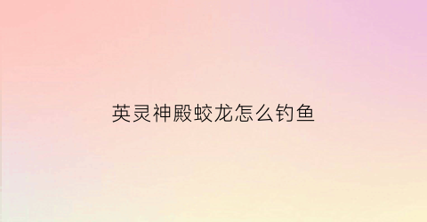 英灵神殿蛟龙怎么钓鱼(英灵神殿蛟龙怎么找)