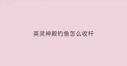 英灵神殿钓鱼怎么收杆(英灵神殿钓鱼)