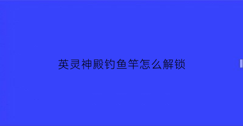 英灵神殿钓鱼竿怎么解锁(英灵神殿钓鱼竿怎么用)