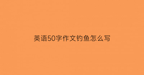 英语50字作文钓鱼怎么写(英语作文钓鱼60字)