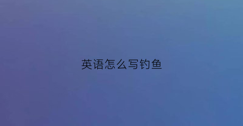 英语怎么写钓鱼(英语怎么说钓鱼)