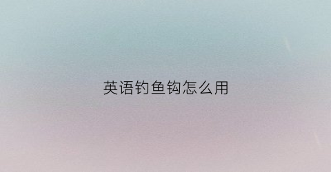 英语钓鱼钩怎么用(钓鱼钩英语)