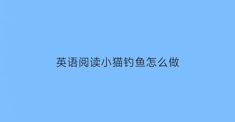 “英语阅读小猫钓鱼怎么做(小猫钓鱼英语绘本)