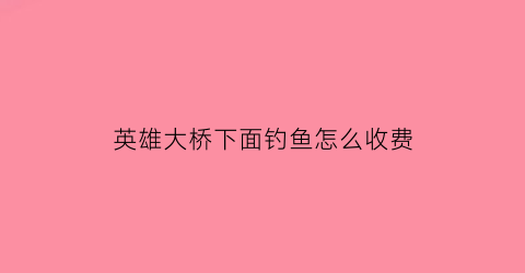 英雄大桥下面钓鱼怎么收费