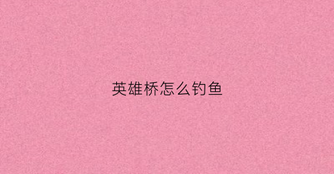 英雄桥怎么钓鱼(英雄桥的来历)